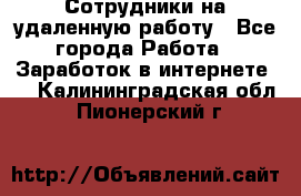 Сотрудники на удаленную работу - Все города Работа » Заработок в интернете   . Калининградская обл.,Пионерский г.